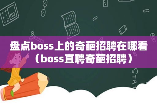 盘点boss上的奇葩招聘在哪看（boss直聘奇葩招聘）