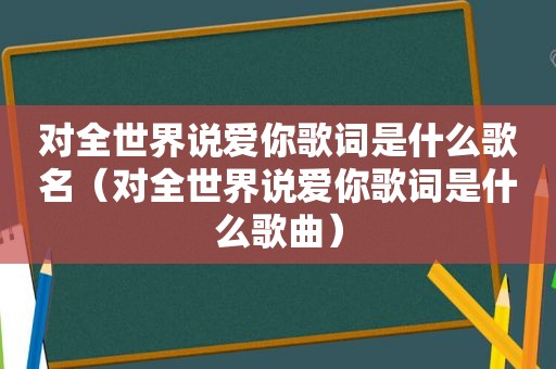 对全世界说爱你歌词是什么歌名（对全世界说爱你歌词是什么歌曲）