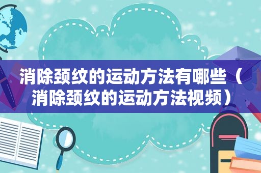 消除颈纹的运动方法有哪些（消除颈纹的运动方法视频）