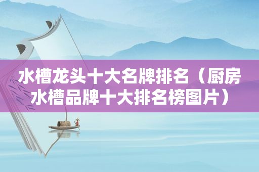 水槽龙头十大名牌排名（厨房水槽品牌十大排名榜图片）