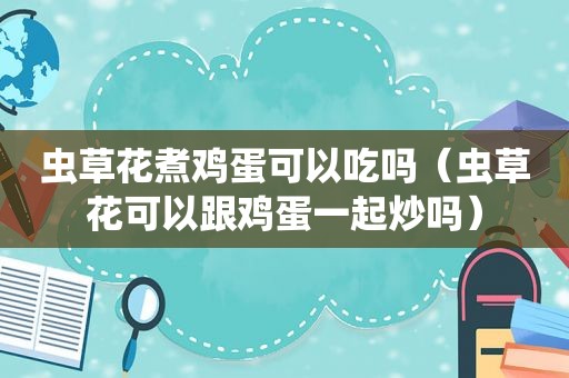 虫草花煮鸡蛋可以吃吗（虫草花可以跟鸡蛋一起炒吗）