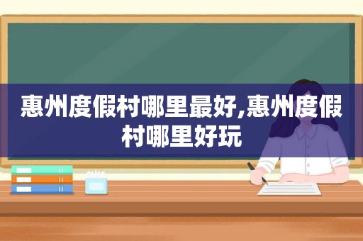 惠州度假村哪里最好,惠州度假村哪里好玩