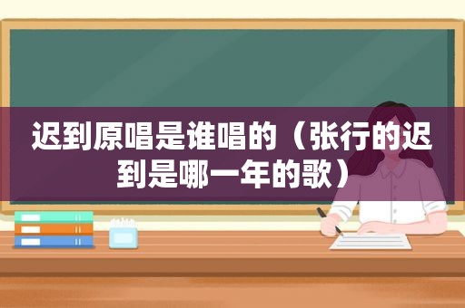 迟到原唱是谁唱的（张行的迟到是哪一年的歌）