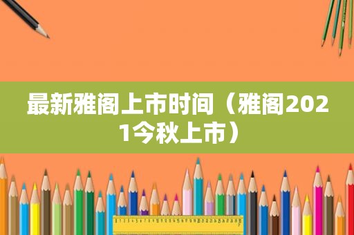 最新雅阁上市时间（雅阁2021今秋上市）