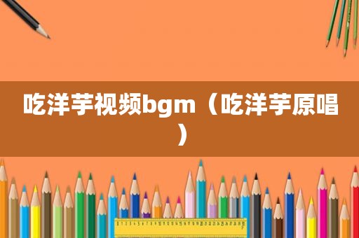 吃洋芋视频bgm（吃洋芋原唱）