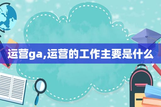 运营ga,运营的工作主要是什么