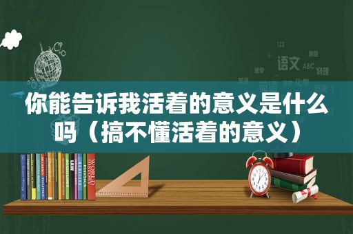 你能告诉我活着的意义是什么吗（搞不懂活着的意义）