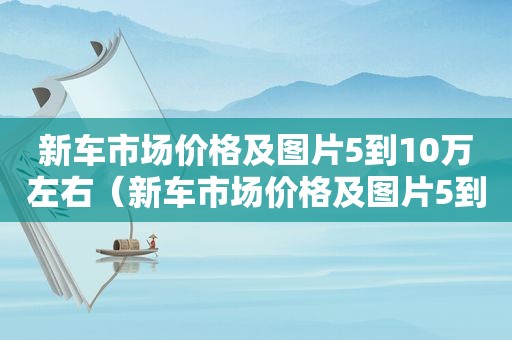 新车市场价格及图片5到10万左右（新车市场价格及图片5到10万以下）  第1张