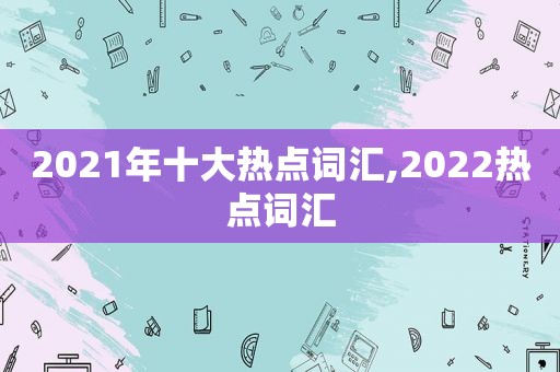 2021年十大热点词汇,2022热点词汇