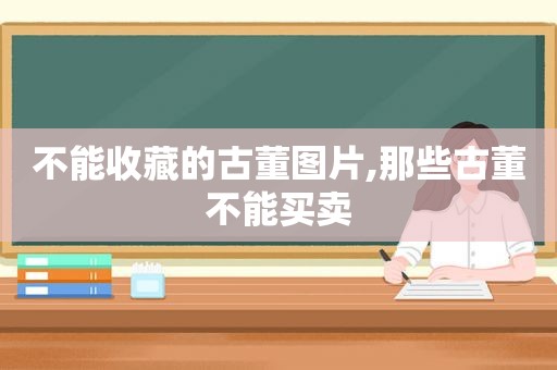 不能收藏的古董图片,那些古董不能买卖  第1张