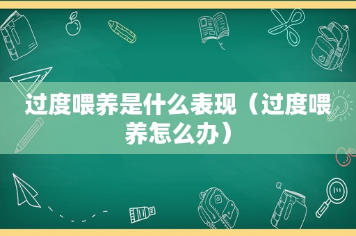 过度喂养是什么表现（过度喂养怎么办）