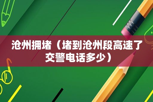 沧州拥堵（堵到沧州段高速了 交警电话多少）