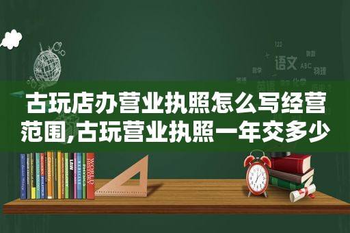 古玩店办营业执照怎么写经营范围,古玩营业执照一年交多少税  第1张