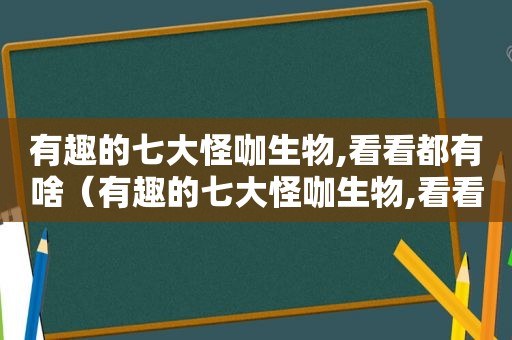 有趣的七大怪咖生物,看看都有啥（有趣的七大怪咖生物,看看都有啥动物）