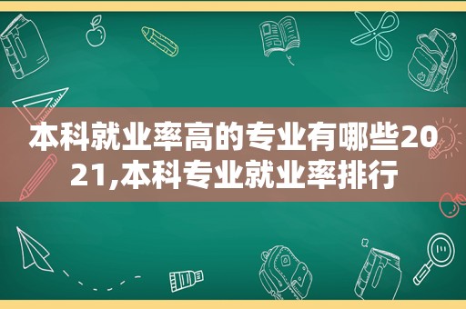 本科就业率高的专业有哪些2021,本科专业就业率排行