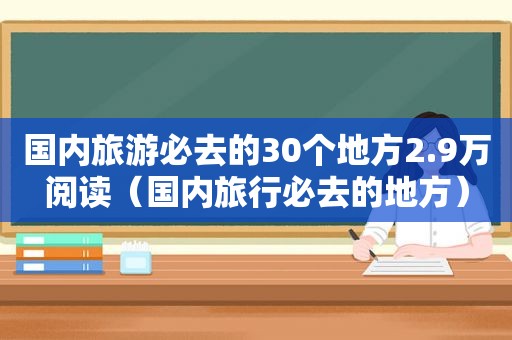 国内旅游必去的30个地方2.9万阅读（国内旅行必去的地方）