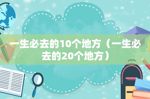 一生必去的10个地方（一生必去的20个地方）