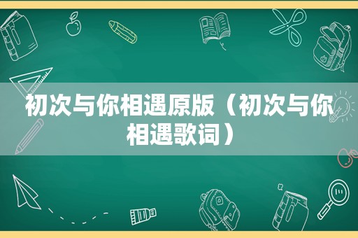 初次与你相遇原版（初次与你相遇歌词）