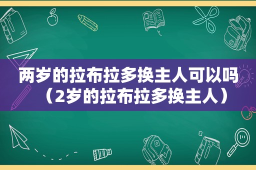 两岁的拉布拉多换主人可以吗（2岁的拉布拉多换主人）