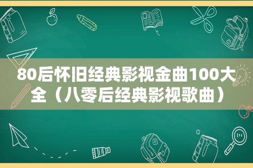 80后怀旧经典影视金曲100大全（八零后经典影视歌曲）