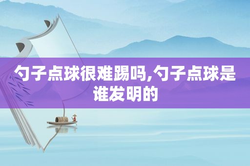 勺子点球很难踢吗,勺子点球是谁发明的