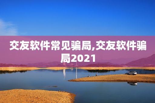 交友软件常见骗局,交友软件骗局2021