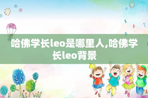 哈佛学长leo是哪里人,哈佛学长leo背景  第1张