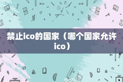 禁止ico的国家（哪个国家允许ico）