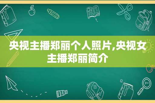 央视主播郑丽个人照片,央视女主播郑丽简介