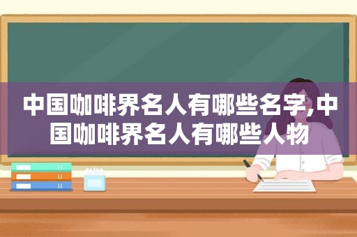 中国咖啡界名人有哪些名字,中国咖啡界名人有哪些人物