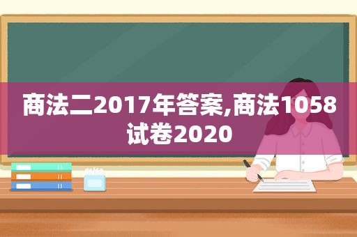 商法二2017年答案,商法1058试卷2020