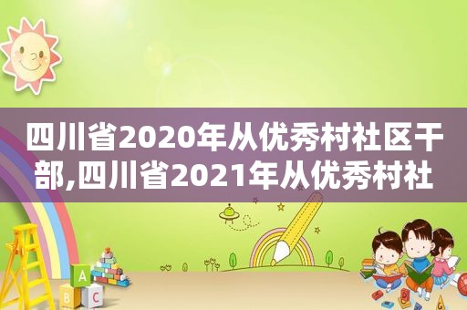 四川省2020年从优秀村社区干部,四川省2021年从优秀村社区干部