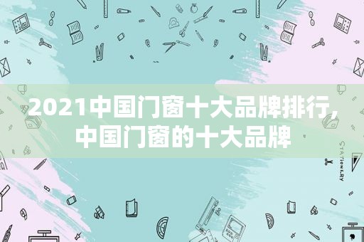 2021中国门窗十大品牌排行,中国门窗的十大品牌