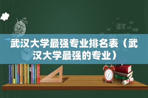 武汉大学最强专业排名表（武汉大学最强的专业）