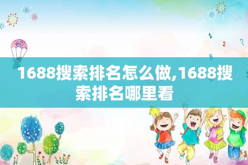 1688搜索排名怎么做,1688搜索排名哪里看