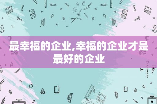 最幸福的企业,幸福的企业才是最好的企业  第1张