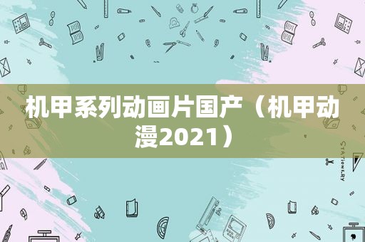 机甲系列动画片国产（机甲动漫2021）