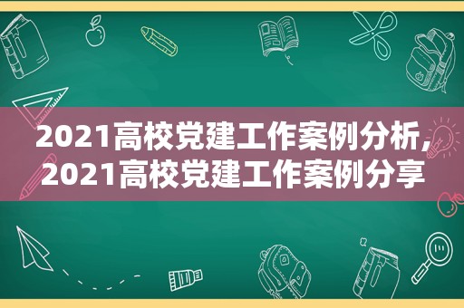 2021高校党建工作案例分析,2021高校党建工作案例分享