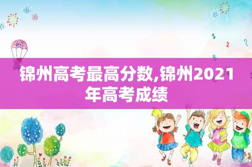 锦州高考最高分数,锦州2021年高考成绩