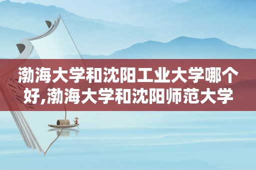 渤海大学和沈阳工业大学哪个好,渤海大学和沈阳师范大学