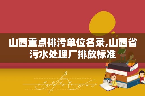 山西重点排污单位名录,山西省污水处理厂排放标准