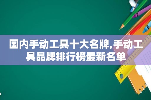 国内手动工具十大名牌,手动工具品牌排行榜最新名单