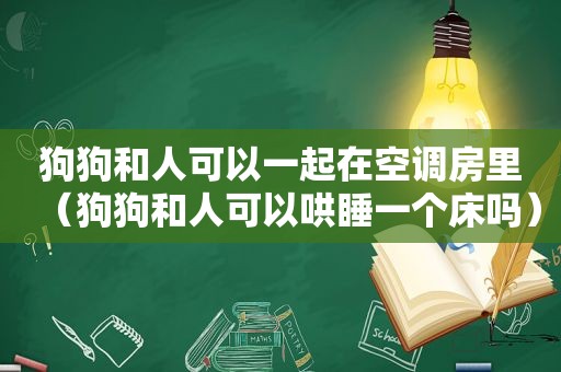 狗狗和人可以一起在空调房里（狗狗和人可以哄睡一个床吗）