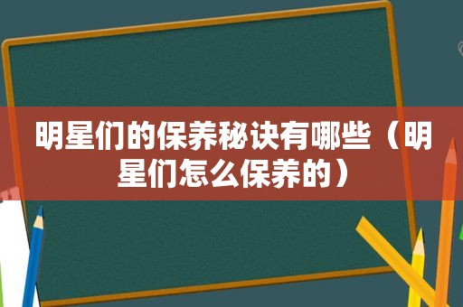 明星们的保养秘诀有哪些（明星们怎么保养的）