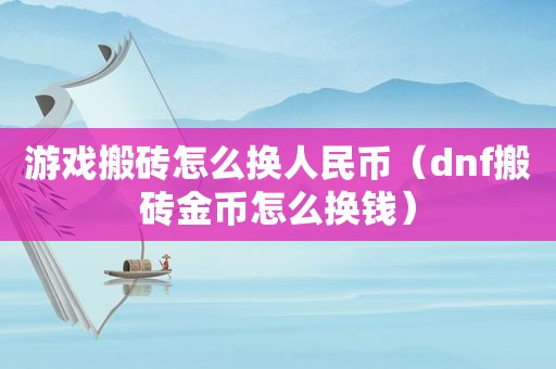 游戏搬砖怎么换人民币（dnf搬砖金币怎么换钱）