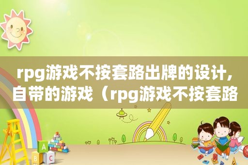 rpg游戏不按套路出牌的设计,自带的游戏（rpg游戏不按套路出牌的设计,自带的小游戏）