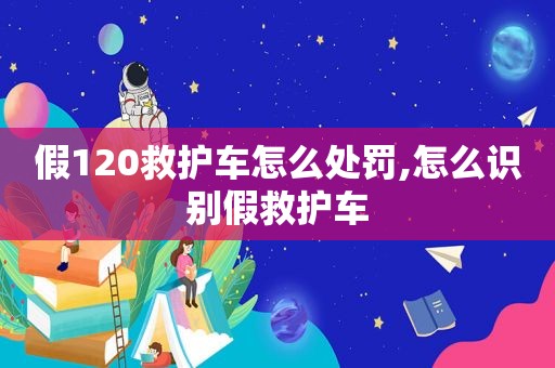 假120救护车怎么处罚,怎么识别假救护车