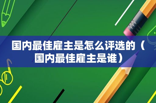 国内最佳雇主是怎么评选的（国内最佳雇主是谁）