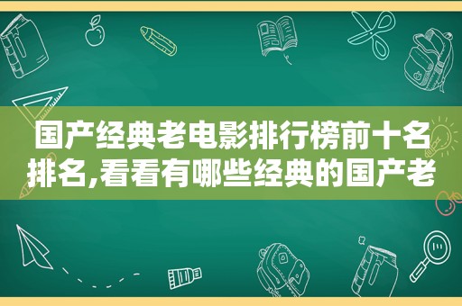 国产经典老电影排行榜前十名排名,看看有哪些经典的国产老电影