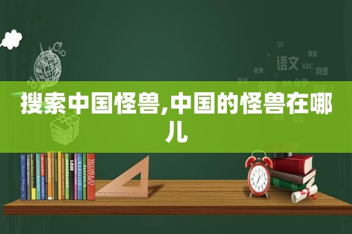 搜索中国怪兽,中国的怪兽在哪儿